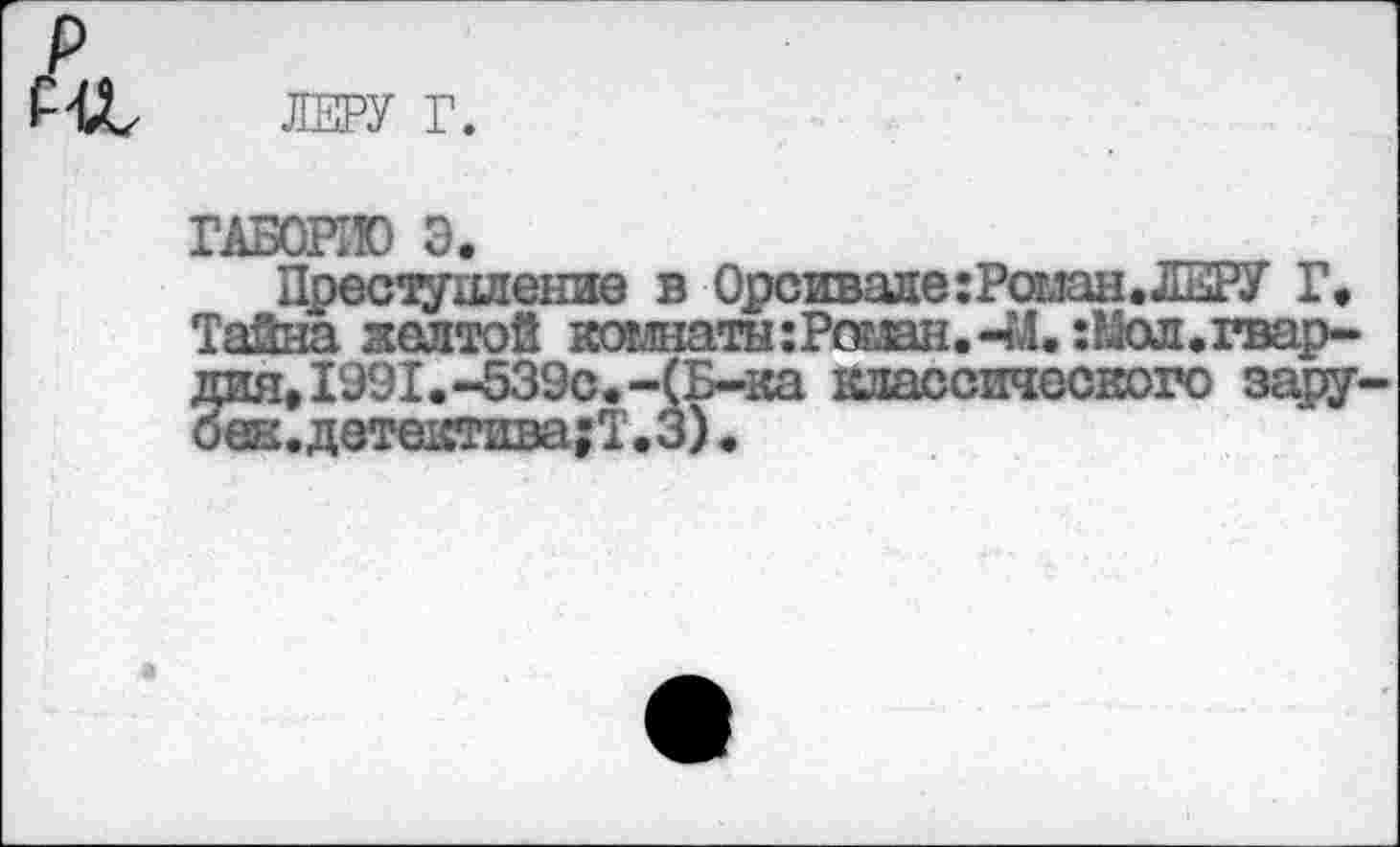 ﻿ЛЕРУ Г.
ГАБОР® Э.
Преступление в Орсиваде:Ротн.ЛЕРУ Г, Тайна желтой комнаты: Роман.-М. :Ь5ол.гвардия, 1991.-539с.-(Б-ка классического зару-оеж.детектива|Т.З) ♦